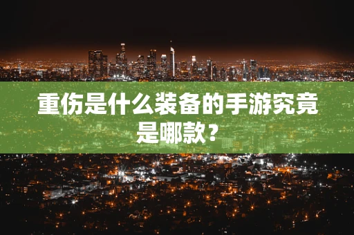 重伤是什么装备的手游究竟是哪款？