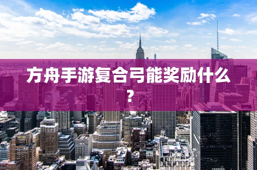 方舟手游复合弓能奖励什么？
