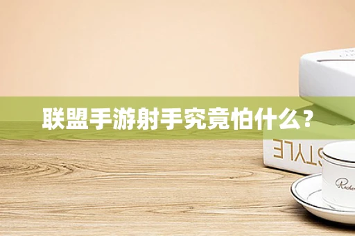 联盟手游射手究竟怕什么？