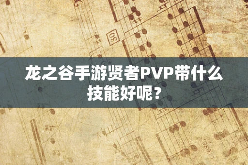 龙之谷手游贤者PVP带什么技能好呢？