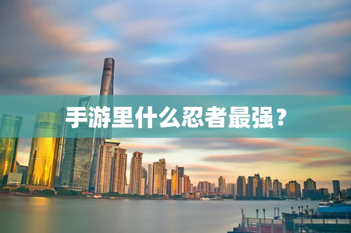 手游里什么忍者最强？