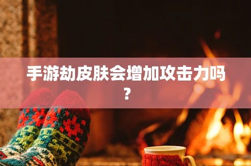 手游劫皮肤会增加攻击力吗？