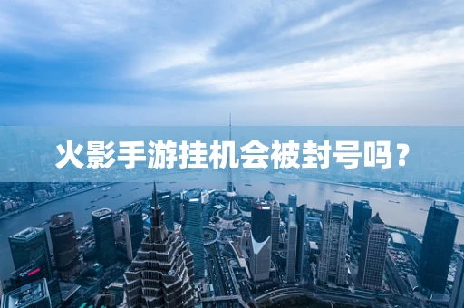 火影手游挂机会被封号吗？