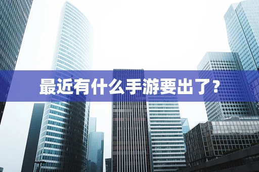 最近有什么手游要出了？