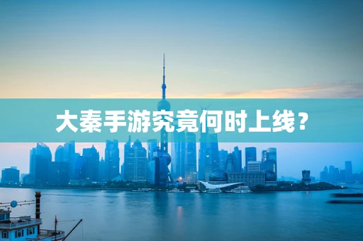 大秦手游究竟何时上线？
