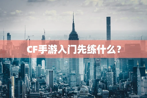 CF手游入门先练什么？
