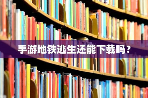 手游地铁逃生还能下载吗？