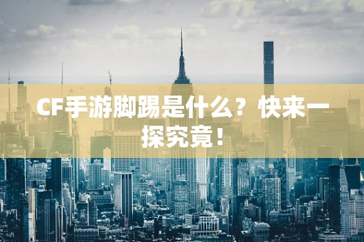 CF手游脚踢是什么？快来一探究竟！