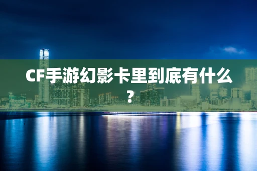 CF手游幻影卡里到底有什么？
