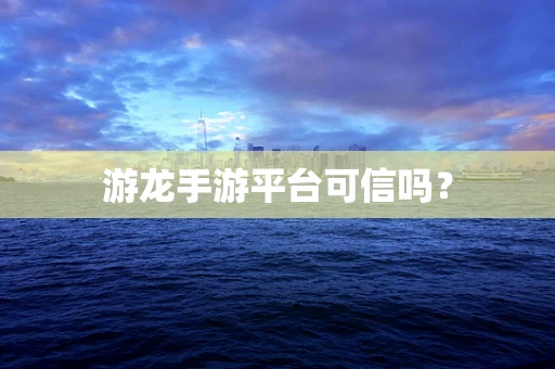游龙手游平台可信吗？