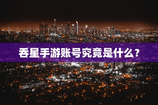 吞星手游账号究竟是什么？