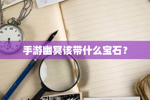 手游幽冥该带什么宝石？
