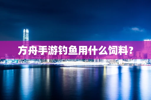 方舟手游钓鱼用什么饲料？