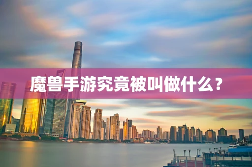 魔兽手游究竟被叫做什么？