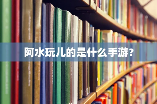 阿水玩儿的是什么手游？