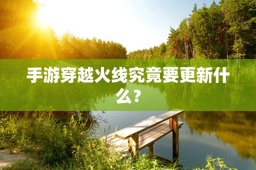手游穿越火线究竟要更新什么？