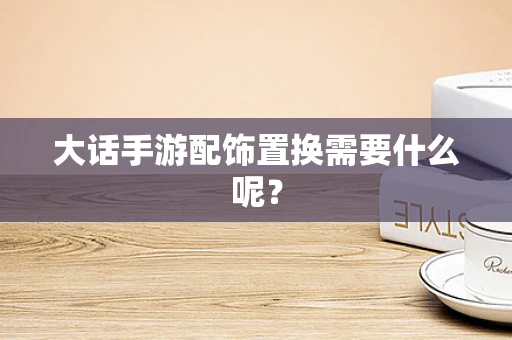 大话手游配饰置换需要什么呢？
