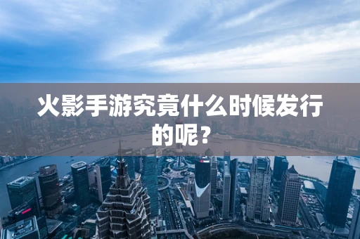 火影手游究竟什么时候发行的呢？