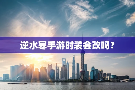 逆水寒手游时装会改吗？