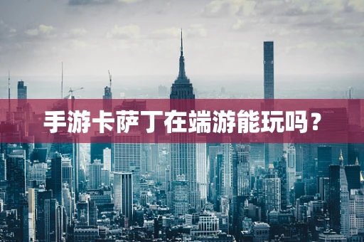 手游卡萨丁在端游能玩吗？