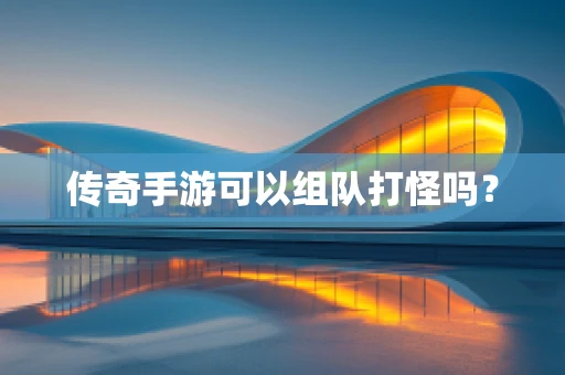 传奇手游可以组队打怪吗？