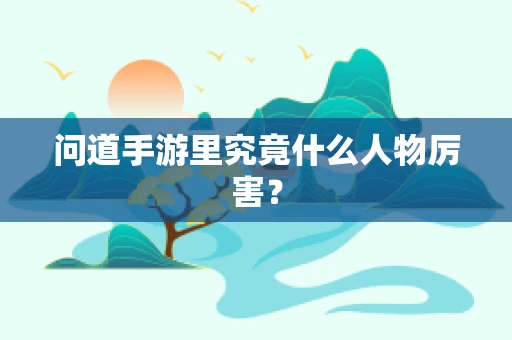 问道手游里究竟什么人物厉害？