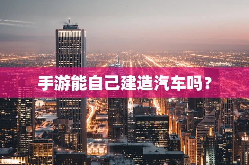 手游能自己建造汽车吗？