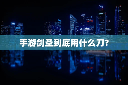 手游剑圣到底用什么刀？