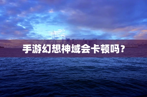手游幻想神域会卡顿吗？