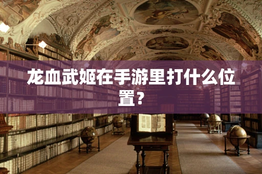 龙血武姬在手游里打什么位置？