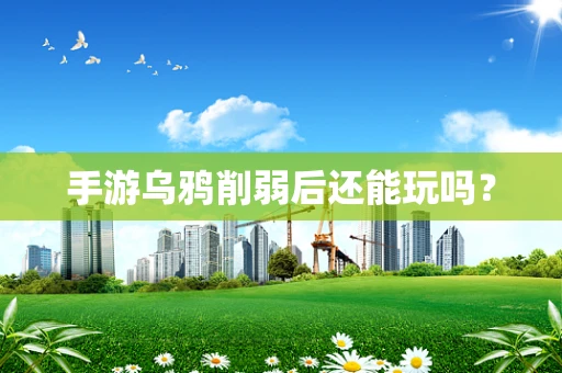手游乌鸦削弱后还能玩吗？
