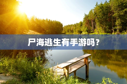 尸海逃生有手游吗？