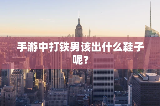 手游中打铁男该出什么鞋子呢？