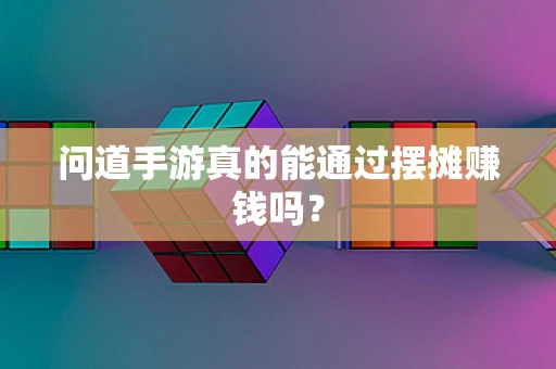 问道手游真的能通过摆摊赚钱吗？