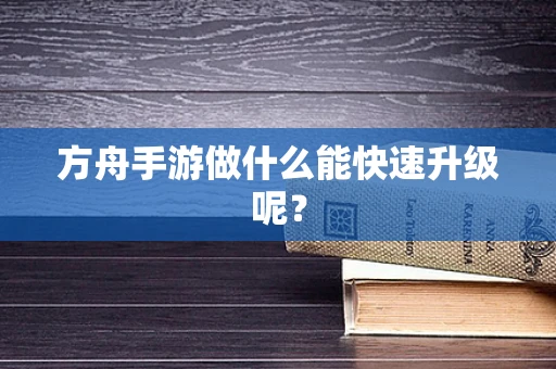 方舟手游做什么能快速升级呢？