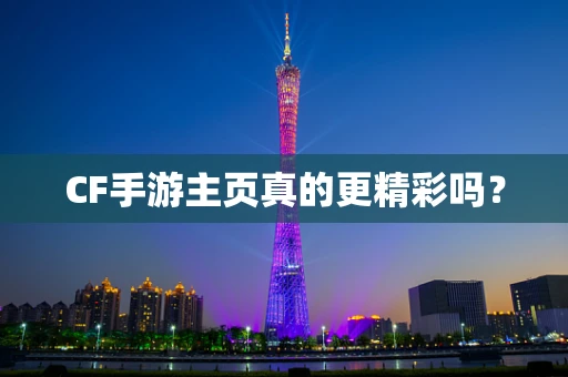CF手游主页真的更精彩吗？