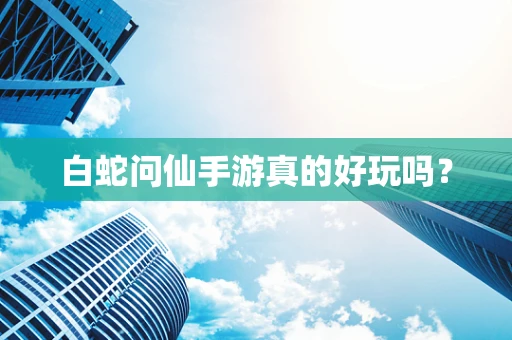 白蛇问仙手游真的好玩吗？