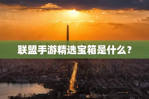 联盟手游精选宝箱是什么？