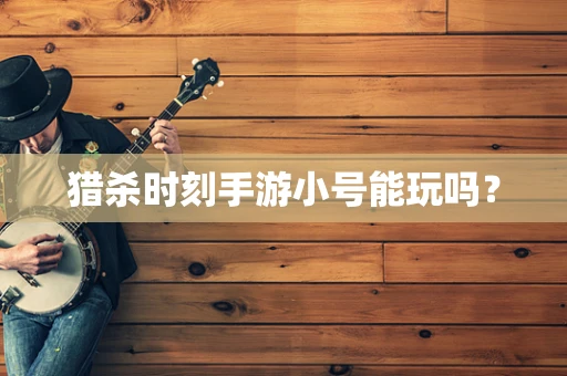 猎杀时刻手游小号能玩吗？