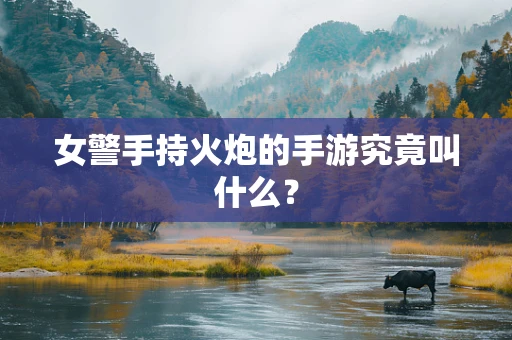 女警手持火炮的手游究竟叫什么？