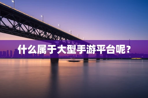 什么属于大型手游平台呢？