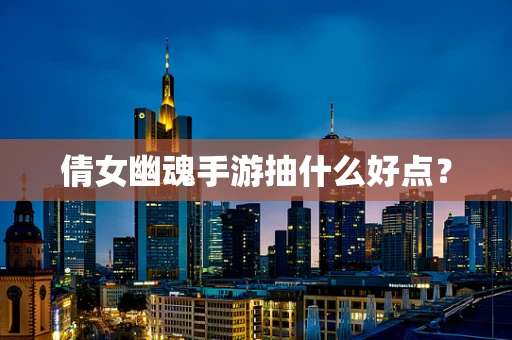 倩女幽魂手游抽什么好点？