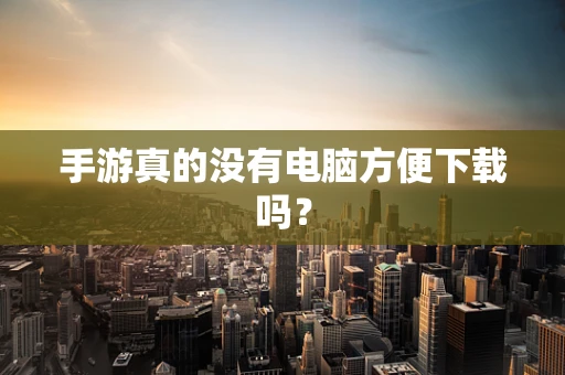 手游真的没有电脑方便下载吗？