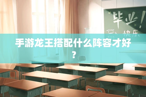 手游龙王搭配什么阵容才好？
