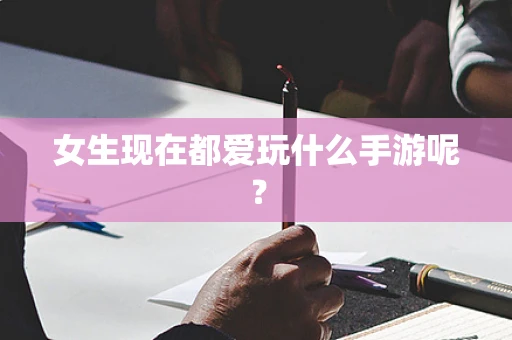 女生现在都爱玩什么手游呢？