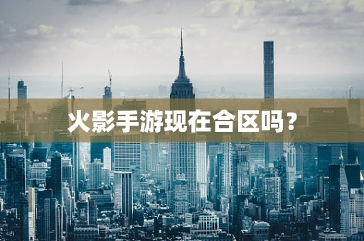 火影手游现在合区吗？