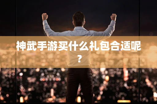 神武手游买什么礼包合适呢？
