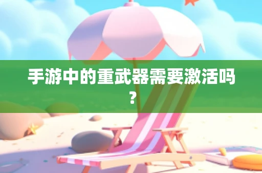 手游中的重武器需要激活吗？