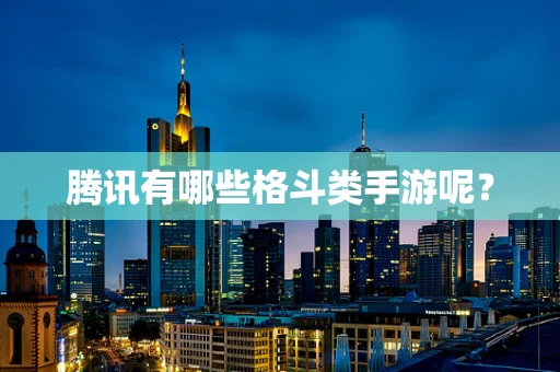 腾讯有哪些格斗类手游呢？