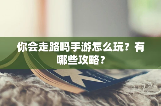 你会走路吗手游怎么玩？有哪些攻略？